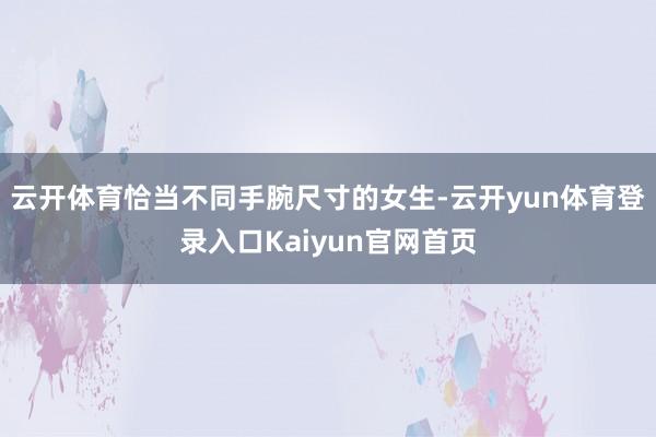云开体育恰当不同手腕尺寸的女生-云开yun体育登录入口Kaiyun官网首页