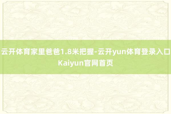 云开体育家里爸爸1.8米把握-云开yun体育登录入口Kaiyun官网首页