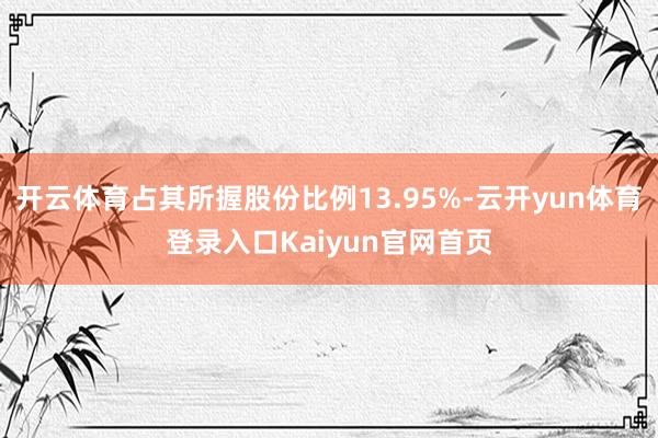 开云体育占其所握股份比例13.95%-云开yun体育登录入口Kaiyun官网首页