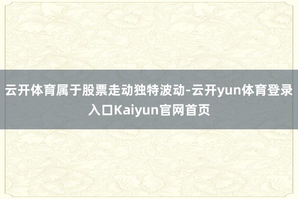 云开体育属于股票走动独特波动-云开yun体育登录入口Kaiyun官网首页