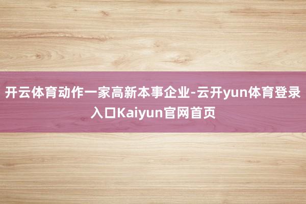 开云体育动作一家高新本事企业-云开yun体育登录入口Kaiyun官网首页
