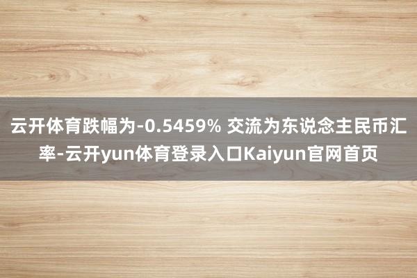 云开体育跌幅为-0.5459% 交流为东说念主民币汇率-云开yun体育登录入口Kaiyun官网首页
