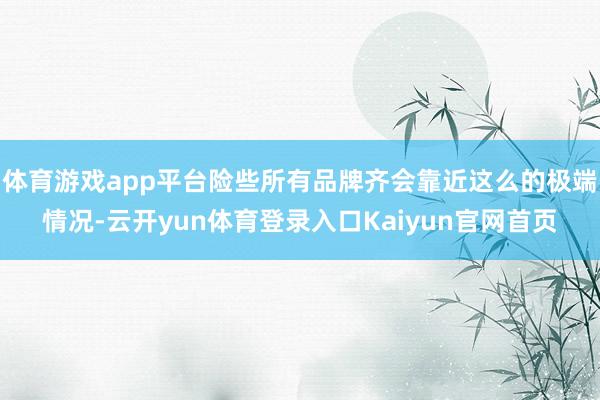 体育游戏app平台险些所有品牌齐会靠近这么的极端情况-云开yun体育登录入口Kaiyun官网首页