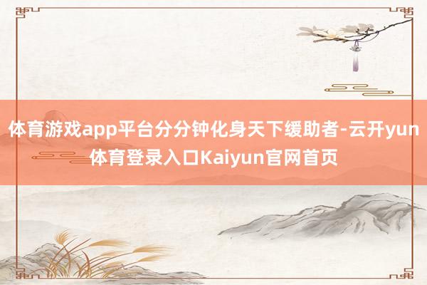 体育游戏app平台分分钟化身天下缓助者-云开yun体育登录入口Kaiyun官网首页