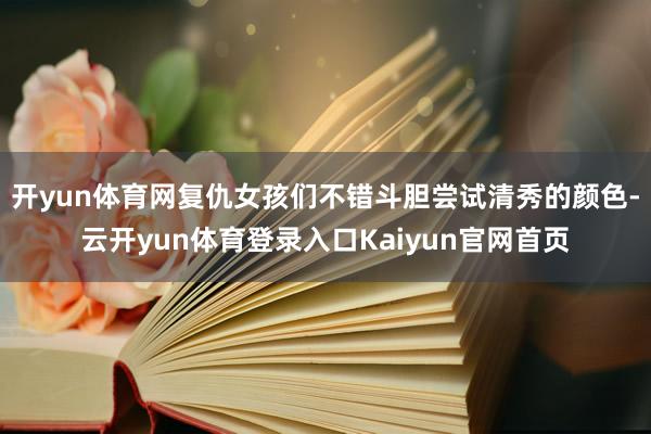开yun体育网复仇女孩们不错斗胆尝试清秀的颜色-云开yun体育登录入口Kaiyun官网首页