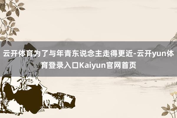 云开体育为了与年青东说念主走得更近-云开yun体育登录入口Kaiyun官网首页
