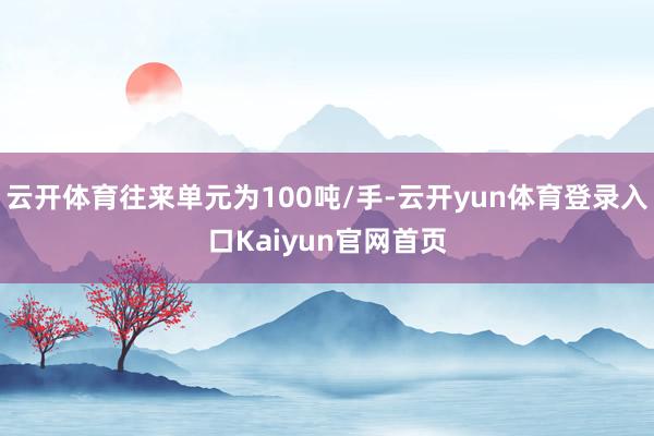 云开体育往来单元为100吨/手-云开yun体育登录入口Kaiyun官网首页