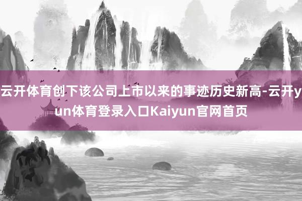 云开体育创下该公司上市以来的事迹历史新高-云开yun体育登录入口Kaiyun官网首页