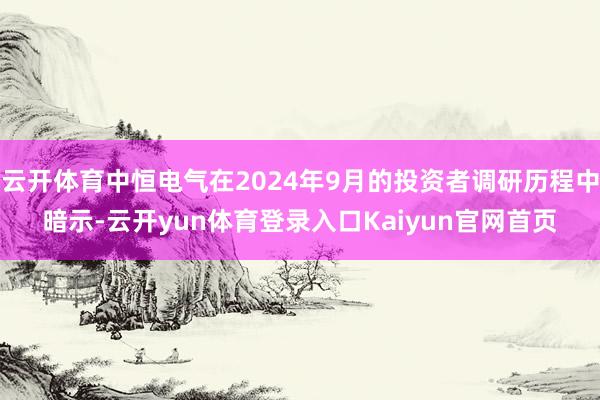 云开体育中恒电气在2024年9月的投资者调研历程中暗示-云开yun体育登录入口Kaiyun官网首页