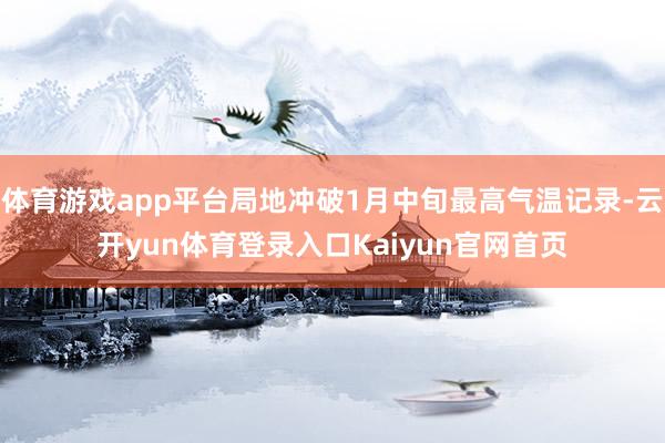 体育游戏app平台局地冲破1月中旬最高气温记录-云开yun体育登录入口Kaiyun官网首页