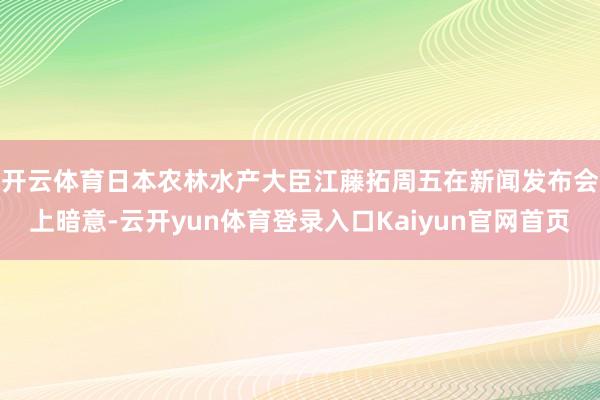 开云体育　　日本农林水产大臣江藤拓周五在新闻发布会上暗意-云开yun体育登录入口Kaiyun官网首页