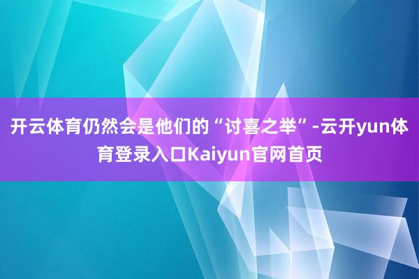 开云体育仍然会是他们的“讨喜之举”-云开yun体育登录入口Kaiyun官网首页