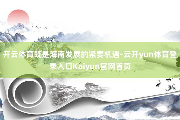 开云体育既是海南发展的紧要机遇-云开yun体育登录入口Kaiyun官网首页