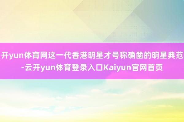 开yun体育网这一代香港明星才号称确凿的明星典范-云开yun体育登录入口Kaiyun官网首页