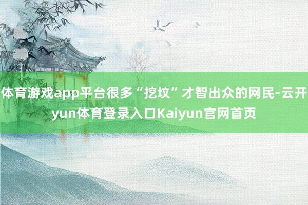 体育游戏app平台很多“挖坟”才智出众的网民-云开yun体育登录入口Kaiyun官网首页