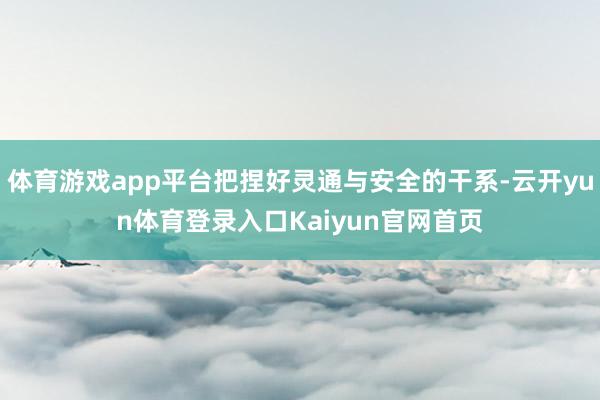 体育游戏app平台把捏好灵通与安全的干系-云开yun体育登录入口Kaiyun官网首页