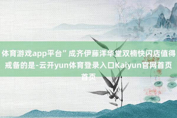 体育游戏app平台”成齐伊藤洋华堂双楠快闪店值得戒备的是-云开yun体育登录入口Kaiyun官网首页