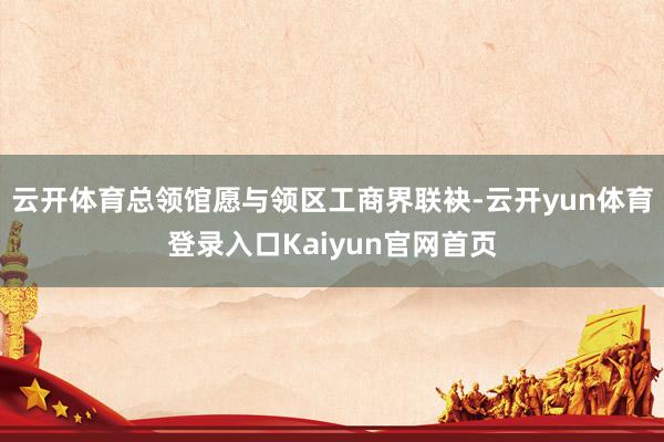 云开体育总领馆愿与领区工商界联袂-云开yun体育登录入口Kaiyun官网首页