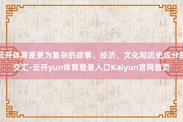 云开体育是更为复杂的政事、经济、文化和历史成分的交汇-云开yun体育登录入口Kaiyun官网首页