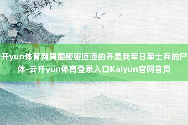 开yun体育网周围密密匝匝的齐是我军日军士兵的尸体-云开yun体育登录入口Kaiyun官网首页