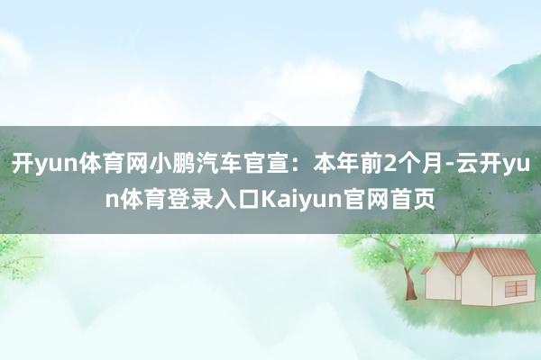 开yun体育网小鹏汽车官宣:本年前2个月-云开yun体育登录入口Kaiyun官网首页