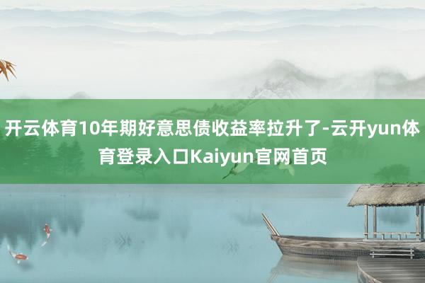 开云体育10年期好意思债收益率拉升了-云开yun体育登录入口Kaiyun官网首页