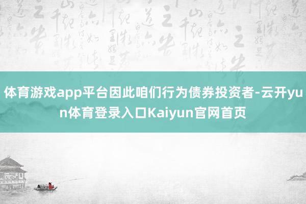 体育游戏app平台因此咱们行为债券投资者-云开yun体育登录入口Kaiyun官网首页