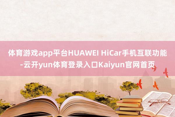 体育游戏app平台HUAWEI HiCar手机互联功能-云开yun体育登录入口Kaiyun官网首页