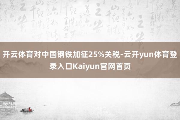 开云体育对中国钢铁加征25%关税-云开yun体育登录入口Kaiyun官网首页