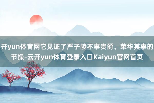 开yun体育网它见证了严子陵不事贵爵、荣华其事的节操-云开yun体育登录入口Kaiyun官网首页