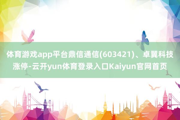 体育游戏app平台鼎信通信(603421)、卓翼科技涨停-云开yun体育登录入口Kaiyun官网首页