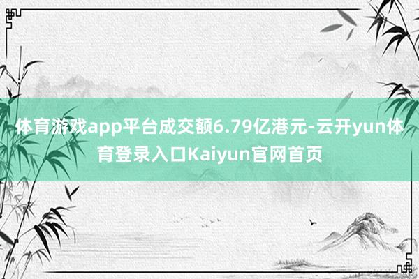 体育游戏app平台成交额6.79亿港元-云开yun体育登录入口Kaiyun官网首页