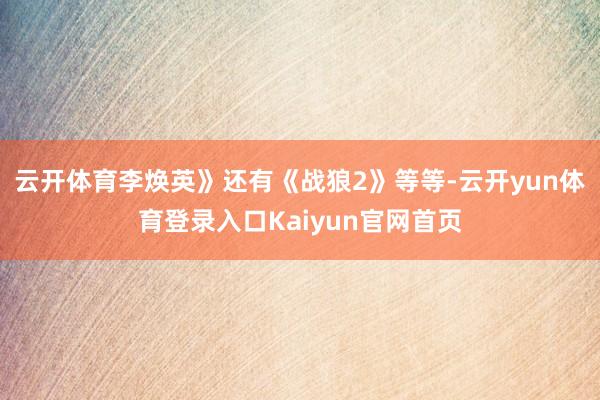 云开体育李焕英》还有《战狼2》等等-云开yun体育登录入口Kaiyun官网首页