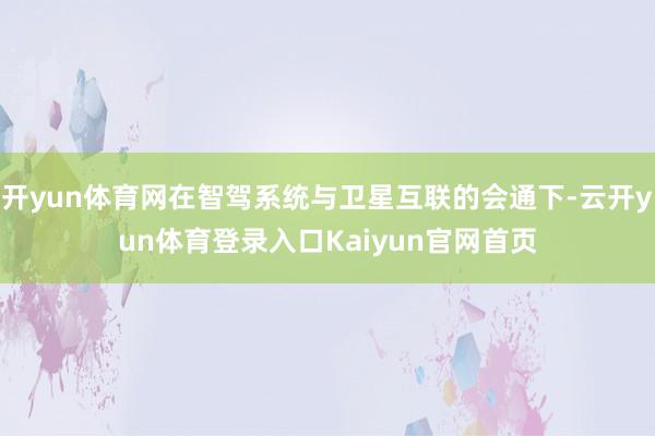 开yun体育网在智驾系统与卫星互联的会通下-云开yun体育登录入口Kaiyun官网首页