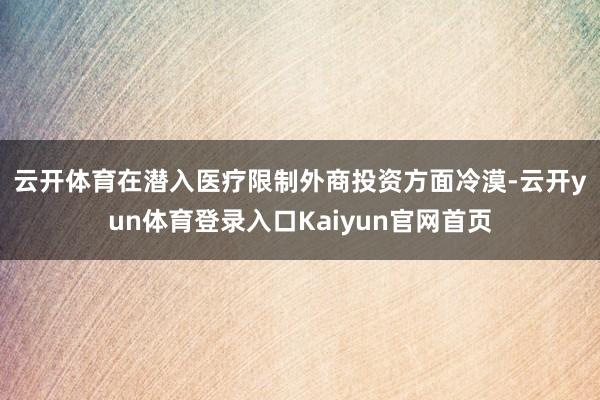 云开体育　　在潜入医疗限制外商投资方面冷漠-云开yun体育登录入口Kaiyun官网首页