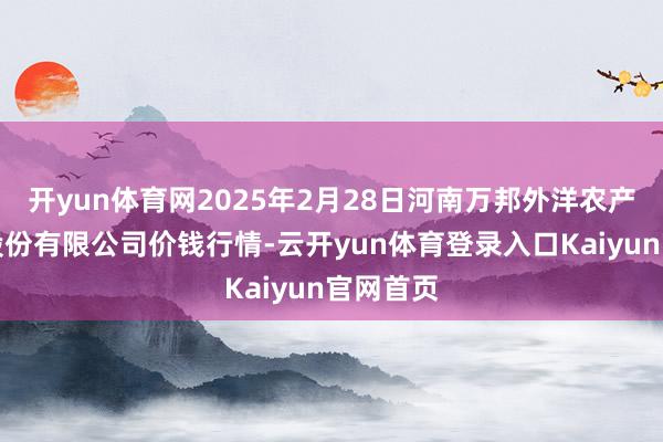 开yun体育网2025年2月28日河南万邦外洋农产物物流股份有限公司价钱行情-云开yun体育登录入口Kaiyun官网首页