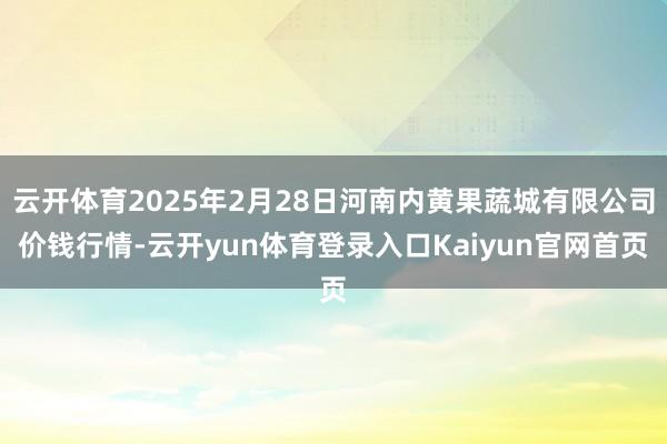 云开体育2025年2月28日河南内黄果蔬城有限公司价钱行情-云开yun体育登录入口Kaiyun官网首页