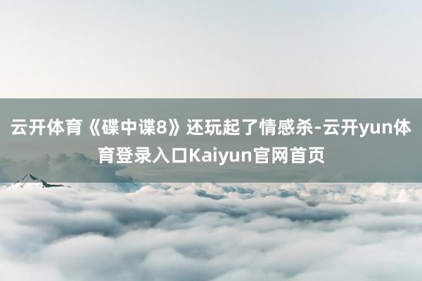 云开体育《碟中谍8》还玩起了情感杀-云开yun体育登录入口Kaiyun官网首页
