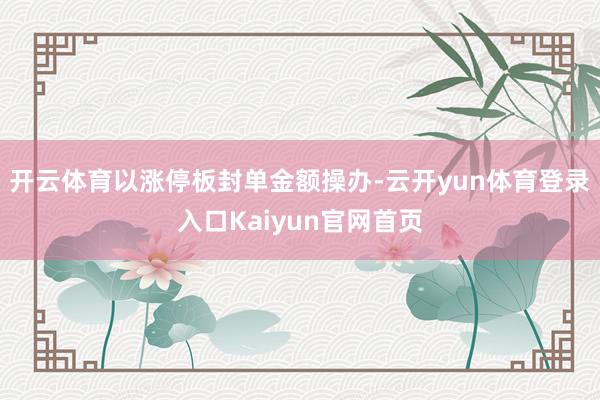 开云体育以涨停板封单金额操办-云开yun体育登录入口Kaiyun官网首页