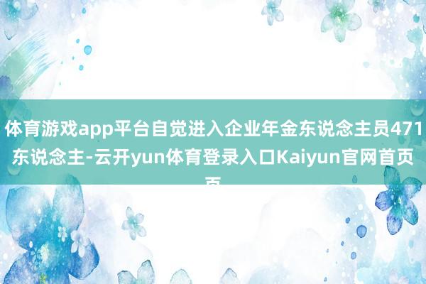 体育游戏app平台自觉进入企业年金东说念主员471东说念主-云开yun体育登录入口Kaiyun官网首页
