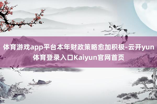 体育游戏app平台本年财政策略愈加积极-云开yun体育登录入口Kaiyun官网首页
