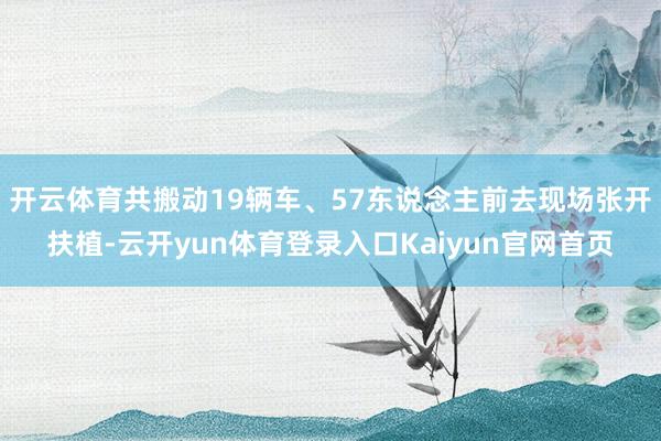 开云体育共搬动19辆车、57东说念主前去现场张开扶植-云开yun体育登录入口Kaiyun官网首页
