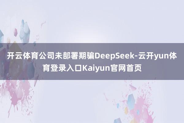 开云体育公司未部署期骗DeepSeek-云开yun体育登录入口Kaiyun官网首页