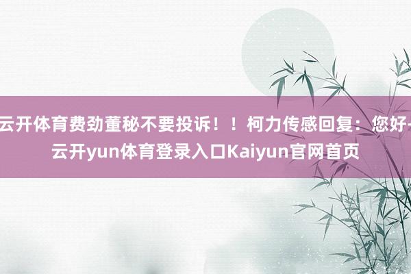 云开体育费劲董秘不要投诉！！柯力传感回复：您好-云开yun体育登录入口Kaiyun官网首页