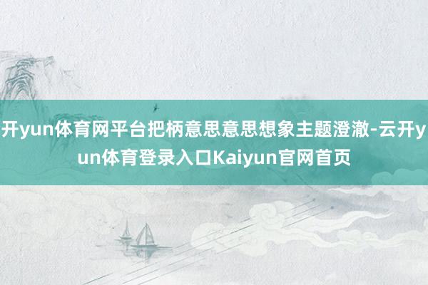 开yun体育网平台把柄意思意思想象主题澄澈-云开yun体育登录入口Kaiyun官网首页