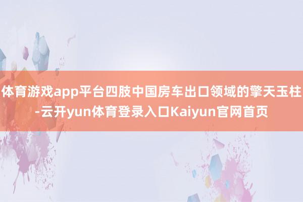 体育游戏app平台四肢中国房车出口领域的擎天玉柱-云开yun体育登录入口Kaiyun官网首页
