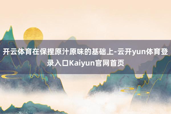 开云体育在保捏原汁原味的基础上-云开yun体育登录入口Kaiyun官网首页