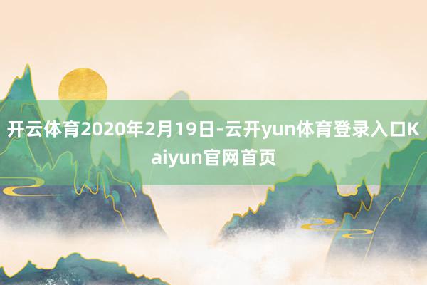 开云体育2020年2月19日-云开yun体育登录入口Kaiyun官网首页