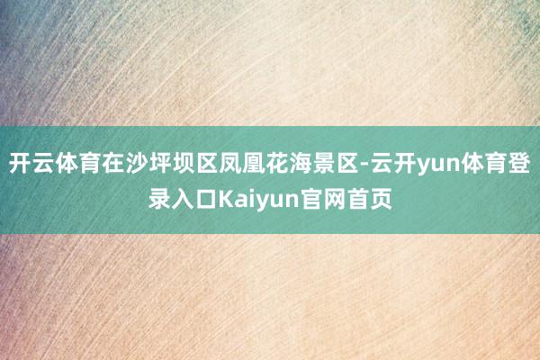开云体育在沙坪坝区凤凰花海景区-云开yun体育登录入口Kaiyun官网首页