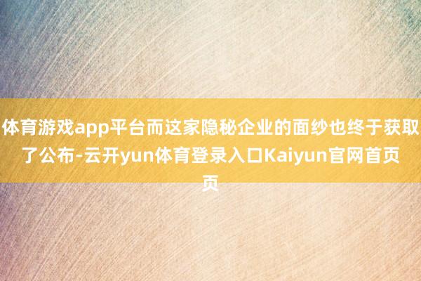 体育游戏app平台而这家隐秘企业的面纱也终于获取了公布-云开yun体育登录入口Kaiyun官网首页
